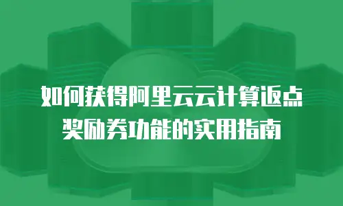 如何获得阿里云云计算返点奖励券功能的实用指南