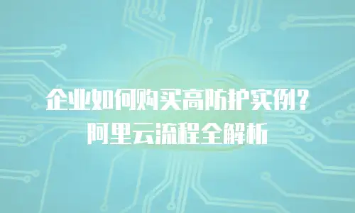 企业如何购买高防护实例？阿里云流程全解析