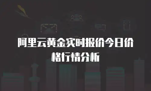 阿里云黄金实时报价今日价格行情分析