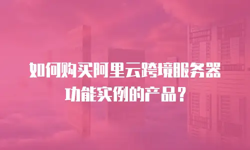 如何购买阿里云跨境服务器功能实例的产品？