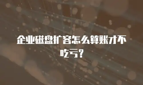 企业磁盘扩容怎么算账才不吃亏？