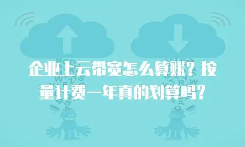 企业上云带宽怎么算账？按量计费一年真的划算吗？