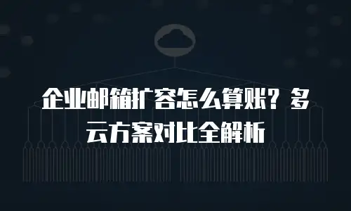 企业邮箱扩容怎么算账？多云方案对比全解析