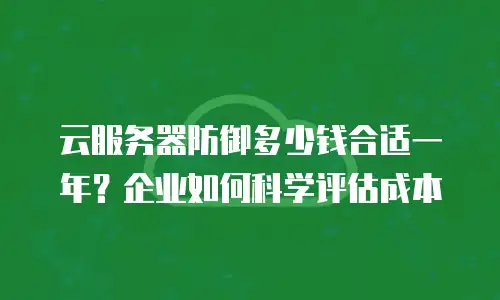 云服务器防御多少钱合适一年？企业如何科学评估成本