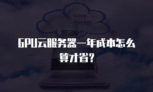 GPU云服务器一年成本怎么算才省？