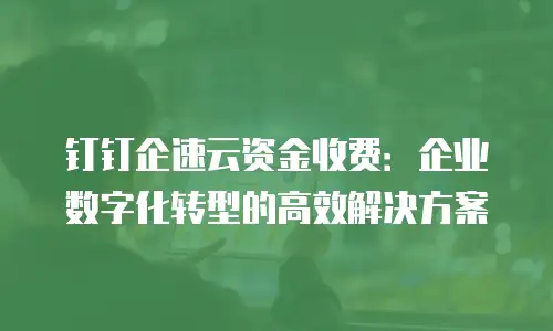 钉钉企速云资金收费：企业数字化转型的高效解决方案