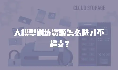 大模型训练资源怎么选才不超支？