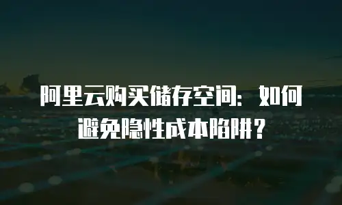 阿里云购买储存空间：如何避免隐性成本陷阱？