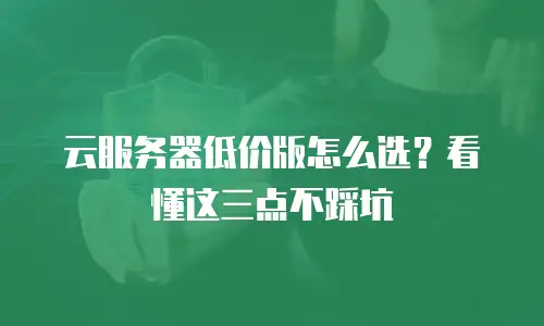 云服务器低价版怎么选？看懂这三点不踩坑