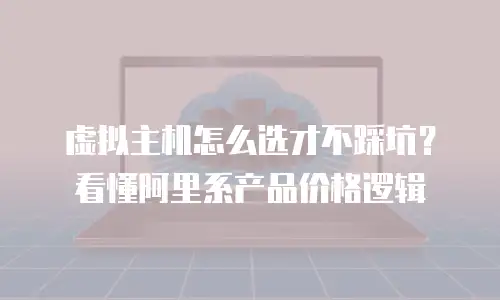 虚拟主机怎么选才不踩坑？看懂阿里系产品价格逻辑