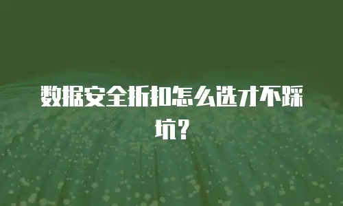 数据安全折扣怎么选才不踩坑？