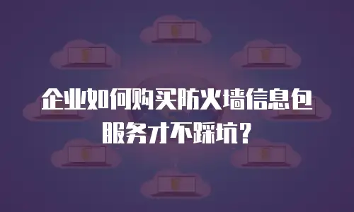 企业如何购买防火墙信息包服务才不踩坑？