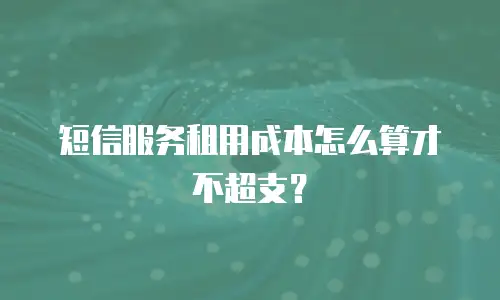 短信服务租用成本怎么算才不超支？