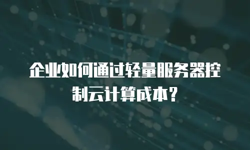 企业如何通过轻量服务器控制云计算成本？