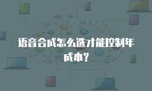 语音合成怎么选才能控制年成本？
