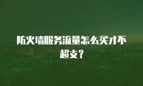 防火墙服务流量怎么买才不超支？
