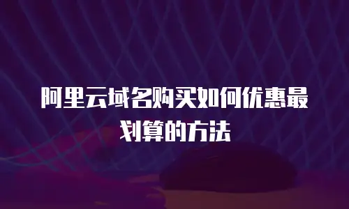 阿里云域名购买如何优惠最划算的方法