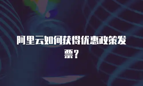 阿里云如何获得优惠政策发票？