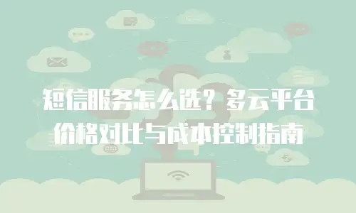短信服务怎么选？多云平台价格对比与成本控制指南