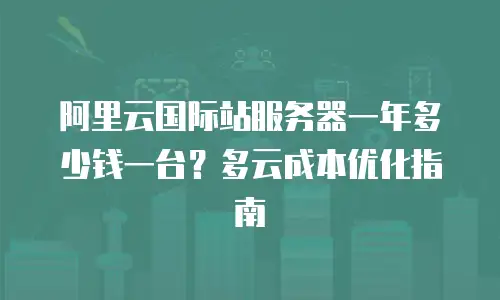 阿里云国际站服务器一年多少钱一台？多云成本优化指南