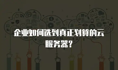 企业如何选到真正划算的云服务器？