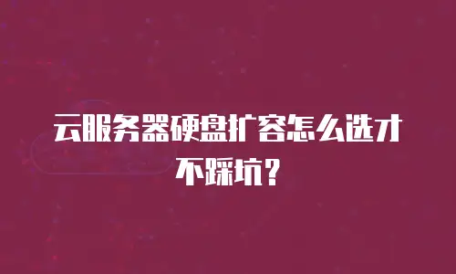 云服务器硬盘扩容怎么选才不踩坑？