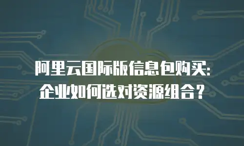 阿里云国际版信息包购买：企业如何选对资源组合？
