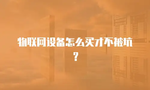 物联网设备怎么买才不被坑？