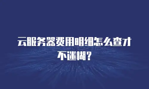 云服务器费用明细怎么查才不迷糊？