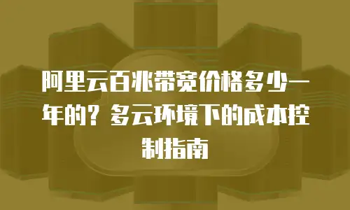 阿里云百兆带宽价格多少一年的？多云环境下的成本控制指南