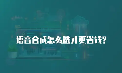 语音合成怎么选才更省钱？