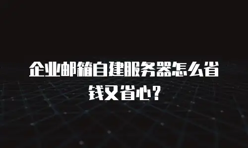 企业邮箱自建服务器怎么省钱又省心？