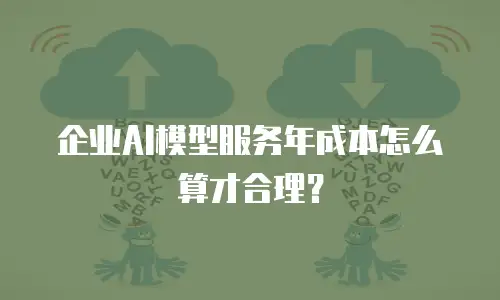 企业AI模型服务年成本怎么算才合理？