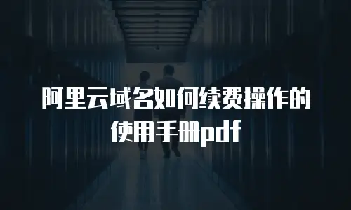 阿里云域名如何续费操作的使用手册pdf