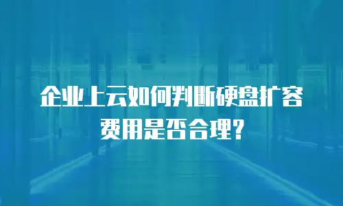 企业上云如何判断硬盘扩容费用是否合理？
