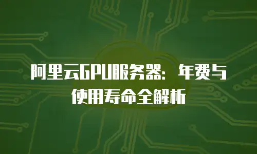 阿里云GPU服务器：年费与使用寿命全解析