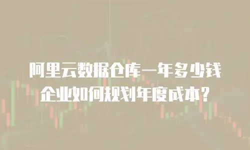 阿里云数据仓库一年多少钱 企业如何规划年度成本？
