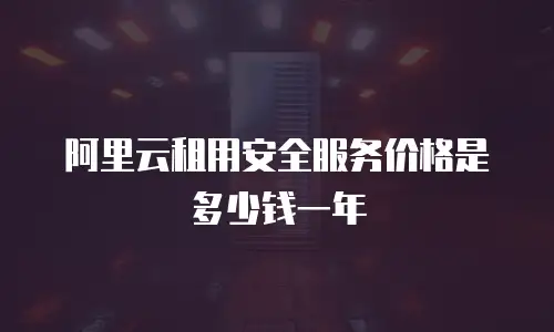 阿里云租用安全服务价格是多少钱一年