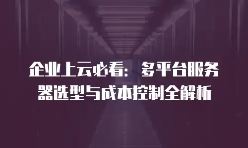 企业上云必看：多平台服务器选型与成本控制全解析