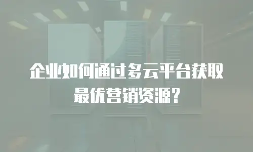 企业如何通过多云平台获取最优营销资源？