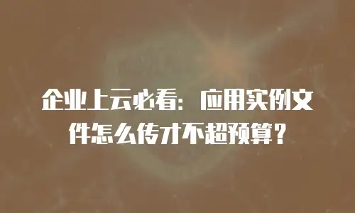 企业上云必看：应用实例文件怎么传才不超预算？