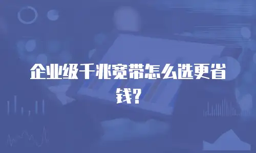 企业级千兆宽带怎么选更省钱？