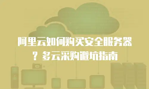 阿里云如何购买安全服务器？多云采购避坑指南