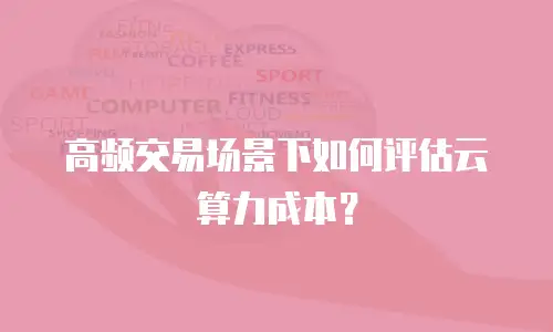 高频交易场景下如何评估云算力成本？