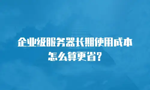 企业级服务器长期使用成本怎么算更省？