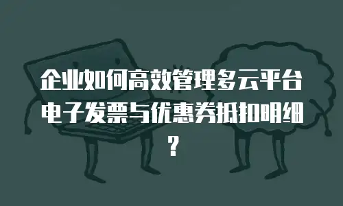 企业如何高效管理多云平台电子发票与优惠券抵扣明细？