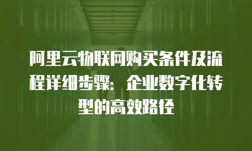 阿里云物联网购买条件及流程详细步骤：企业数字化转型的高效路径