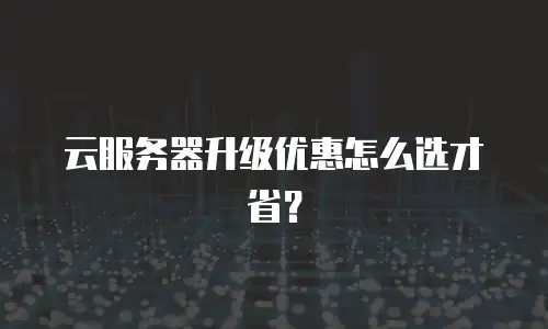 云服务器升级优惠怎么选才省？