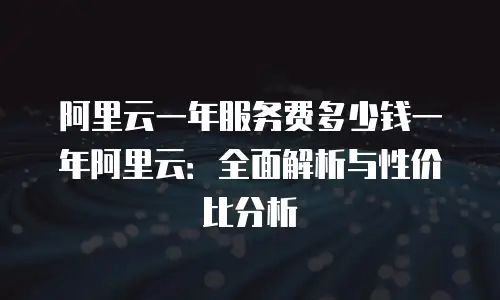阿里云一年服务费多少钱一年阿里云：全面解析与性价比分析
