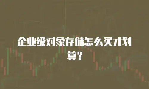 企业级对象存储怎么买才划算？